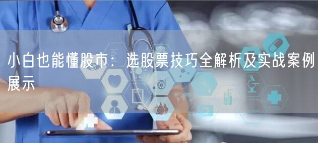 小白也能懂股市:选股票技巧全解析及实战案例展示