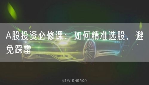 A股投资必修课:如何精准选股,避免踩雷