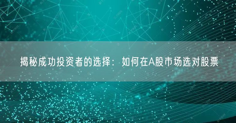 揭秘成功投资者的选择:如何在A股市场选对股票