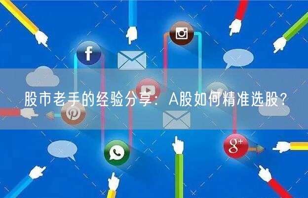 股市老手的经验分享:A股如何精准选股?