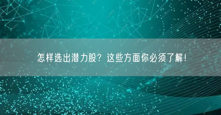 怎样选出潜力股?这些方面你必须了解!