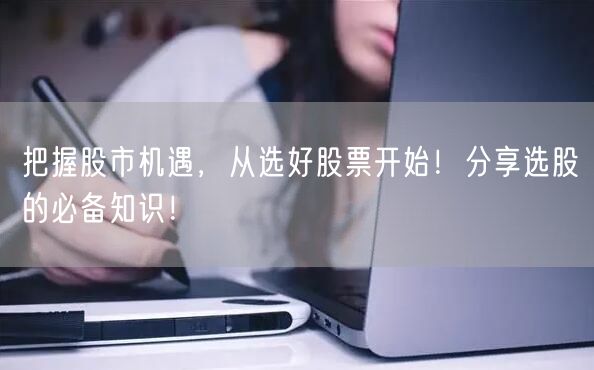 把握股市机遇,从选好股票开始!分享选股的必备知识!