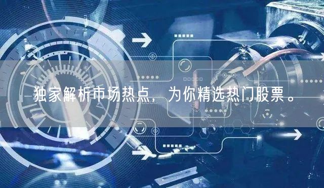 独家解析市场热点,为你精选热门股票。