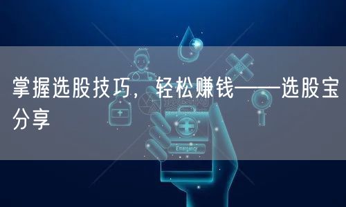 掌握选股技巧,轻松赚钱——选股宝分享