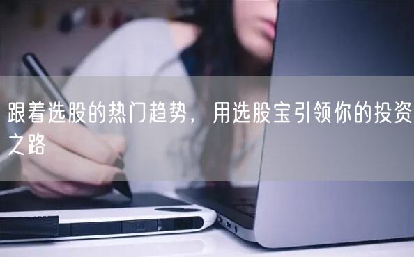 跟着选股的热门趋势,用选股宝引领你的投资之路