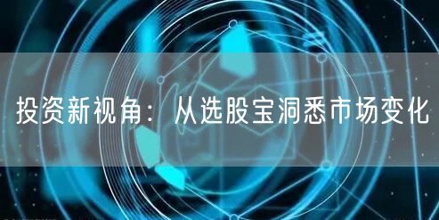 投资新视角:从选股宝洞悉市场变化