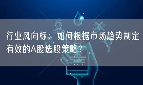 行业风向标：如何根据市场趋势制定有效的A股选股策略？