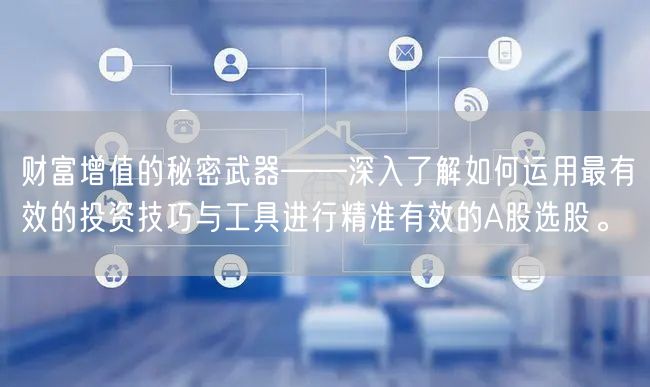 财富增值的秘密武器——深入了解如何运用最有效的投资技巧与工具进行精准有效的A股选