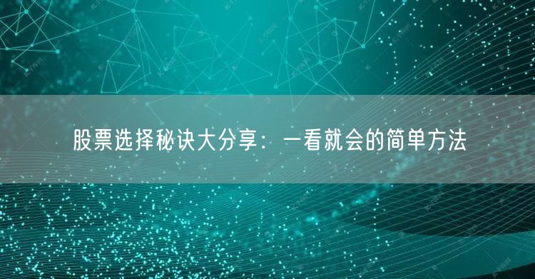 股票选择秘诀大分享：一看就会的简单方法