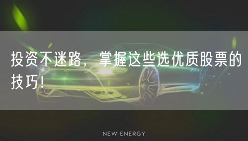 投资不迷路,掌握这些选优质股票的技巧!