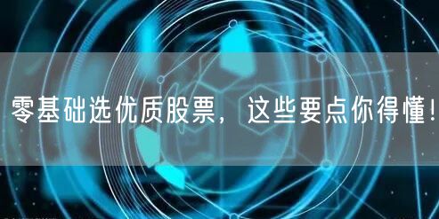 零基础选优质股票,这些要点你得懂!