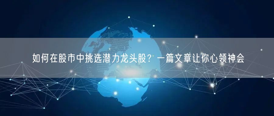 如何在股市中挑选潜力龙头股?一篇文章让你心领神会