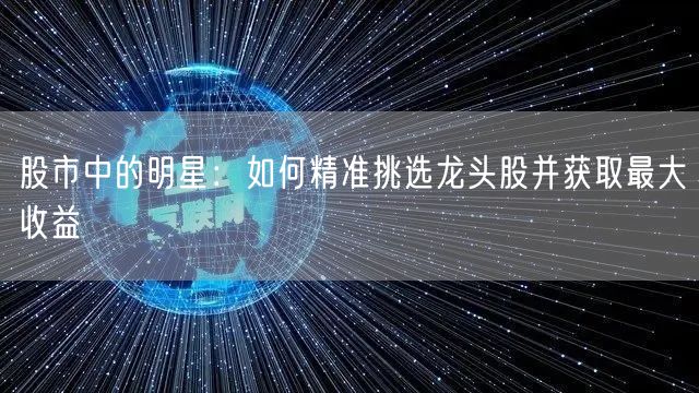 股市中的明星:如何精准挑选龙头股并获取最大收益
