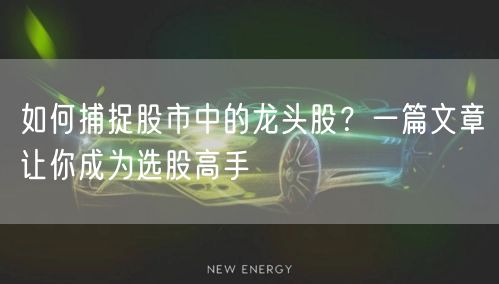 如何捕捉股市中的龙头股?一篇文章让你成为选股高手