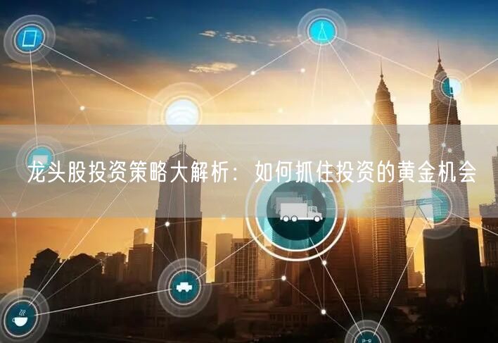 龙头股投资策略大解析:如何抓住投资的黄金机会