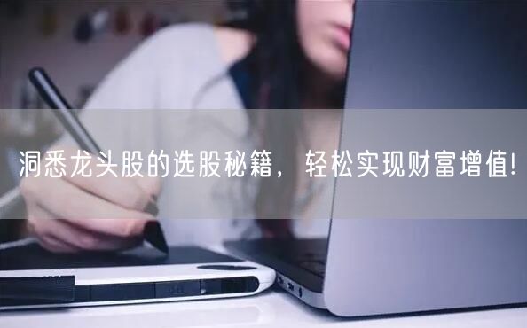 洞悉龙头股的选股秘籍,轻松实现财富增值!