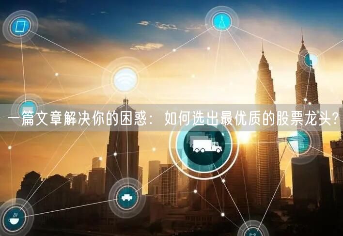 一篇文章解决你的困惑:如何选出最优质的股票龙头?