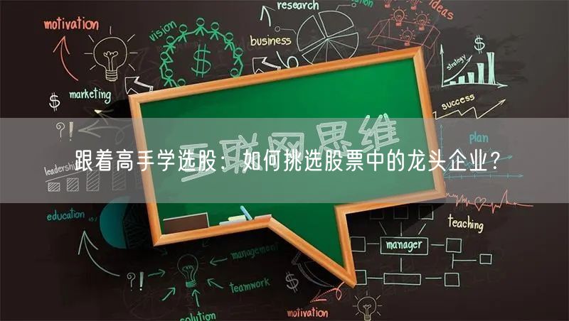 跟着高手学选股:如何挑选股票中的龙头企业?