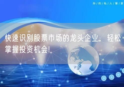 快速识别股票市场的龙头企业,轻松掌握投资机会!