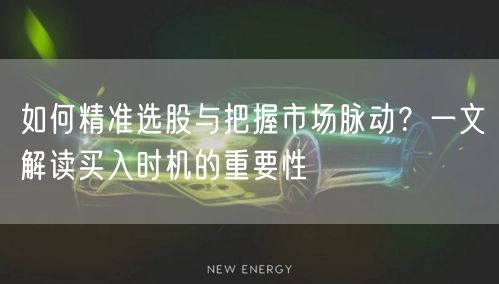 如何精准选股与把握市场脉动？一文解读买入时机的重要性