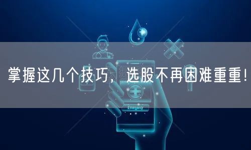 掌握这几个技巧，选股不再困难重重！