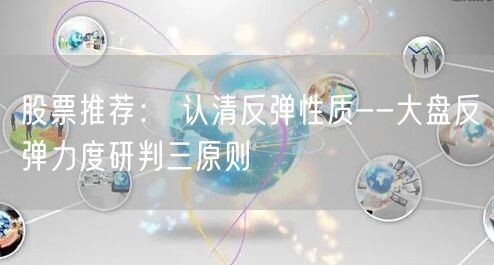 股票推荐： 认清反弹性质--大盘反弹力度研判三原则