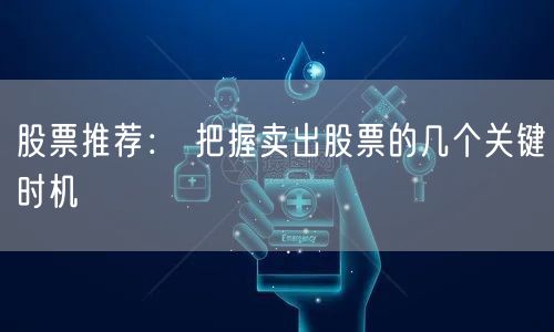 股票推荐： 把握卖出股票的几个关键时机