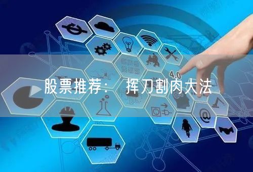 股票推荐： 挥刀割肉大法