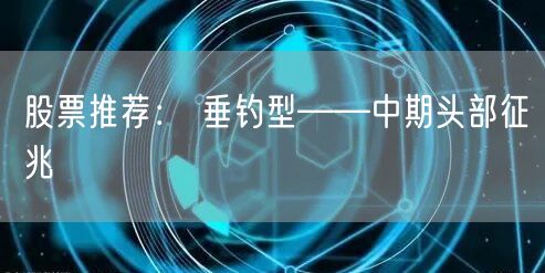 股票推荐： 垂钓型——中期头部征兆