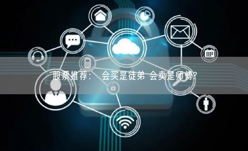 股票推荐： 会买是徒弟 会卖是师傅?