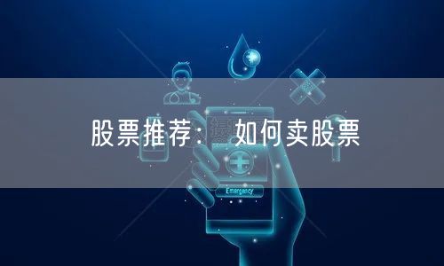 股票推荐： 如何卖股票