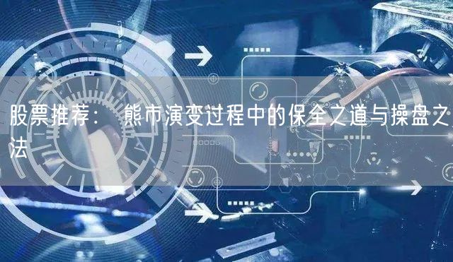 股票推荐： 熊市演变过程中的保全之道与操盘之法