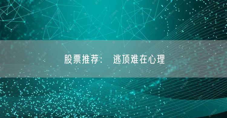 股票推荐： 逃顶难在心理