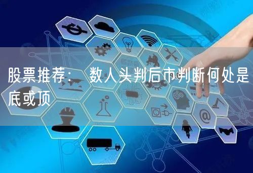 股票推荐： 数人头判后市判断何处是底或顶
