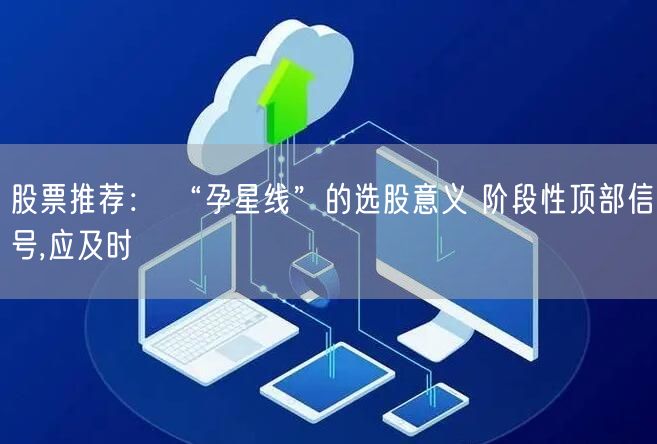 股票推荐： “孕星线”的选股意义 阶段性顶部信号,应及时