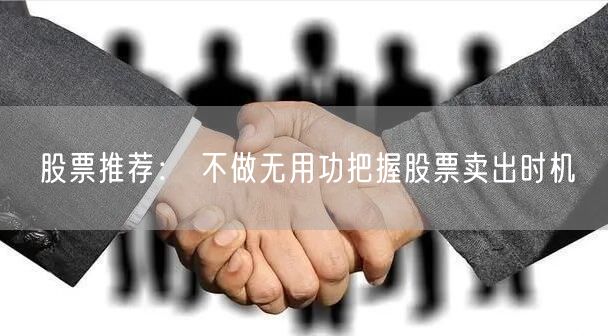 股票推荐： 不做无用功把握股票卖出时机