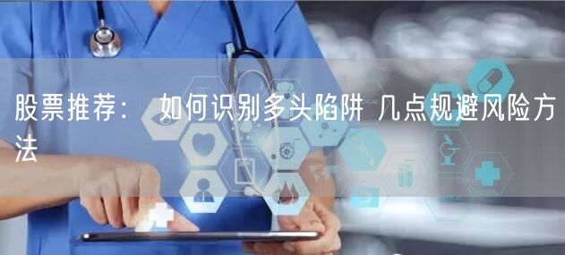 股票推荐： 如何识别多头陷阱 几点规避风险方法