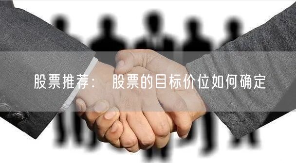 股票推荐： 股票的目标价位如何确定