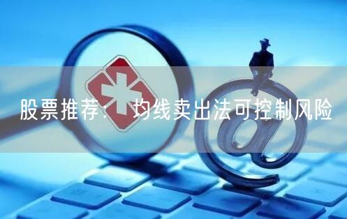 股票推荐： 均线卖出法可控制风险