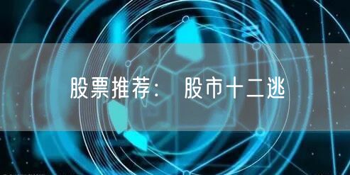 股票推荐： 股市十二逃