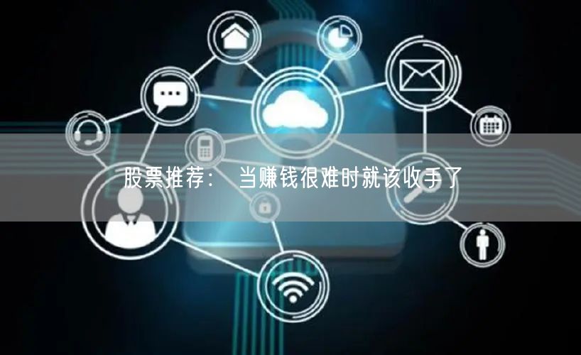 股票推荐： 当赚钱很难时就该收手了