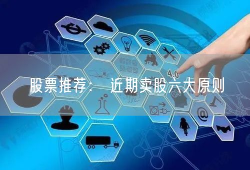 股票推荐： 近期卖股六大原则