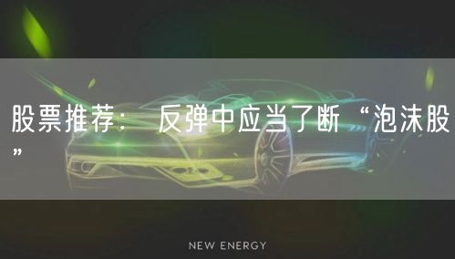 股票推荐： 反弹中应当了断“泡沫股”