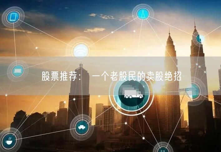 股票推荐： 一个老股民的卖股绝招
