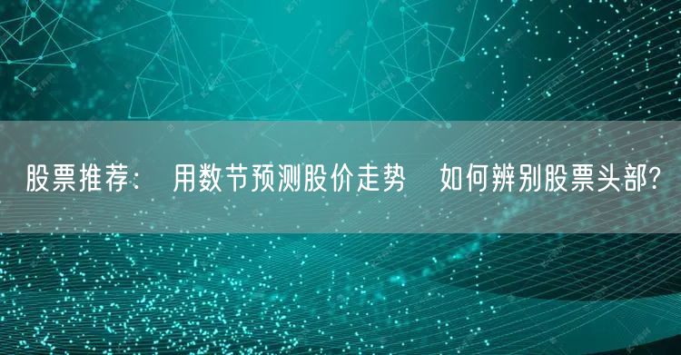 股票推荐： 用数节预测股价走势　如何辨别股票头部?