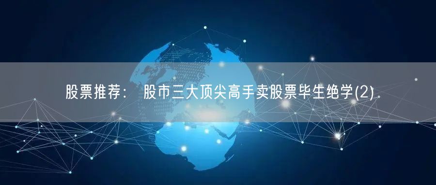 股票推荐： 股市三大顶尖高手卖股票毕生绝学(2)