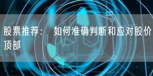股票推荐： 如何准确判断和应对股价顶部