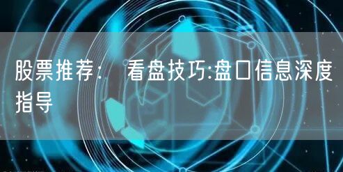 股票推荐： 看盘技巧:盘口信息深度指导