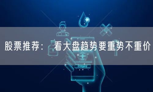 股票推荐： 看大盘趋势要重势不重价