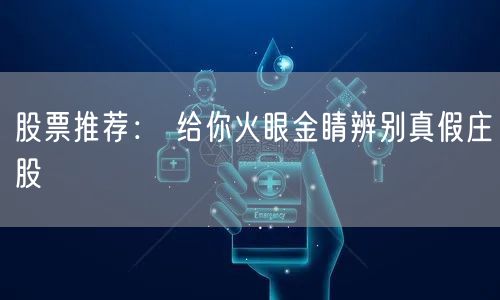 股票推荐： 给你火眼金睛辨别真假庄股
